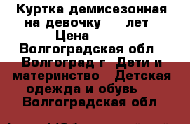 Куртка демисезонная на девочку 6-8 лет › Цена ­ 750 - Волгоградская обл., Волгоград г. Дети и материнство » Детская одежда и обувь   . Волгоградская обл.